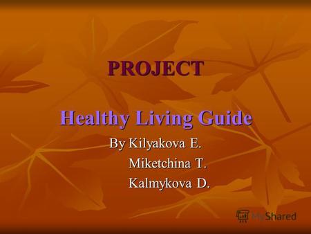 PROJECT Healthy Living Guide By Kilyakova E. Miketchina T. Miketchina T. Kalmykova D. Kalmykova D.