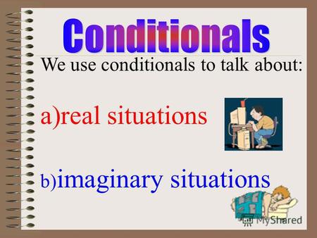 We use conditionals to talk about: a)real situations b) imaginary situations.