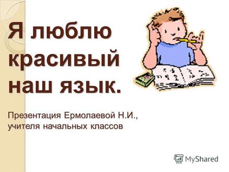 Я люблю красивый наш язык. Презентация Ермолаевой Н.И., учителя начальных классов.