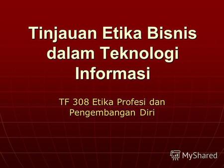 Tinjauan Etika Bisnis dalam Teknologi Informasi TF 308 Etika Profesi dan Pengembangan Diri.