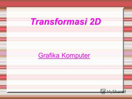 Transformasi 2D Grafika Komputer. 1. Pengenalan Transformasi A. Pengertian Transformasi Geometri Transformasi Geometri 2D adalah suatu perubahan bentuk,