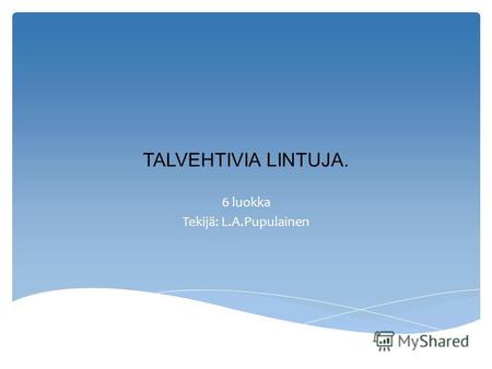 TALVEHTIVIA LINTUJA. 6 luokka Tekijä: L.A.Pupulainen.