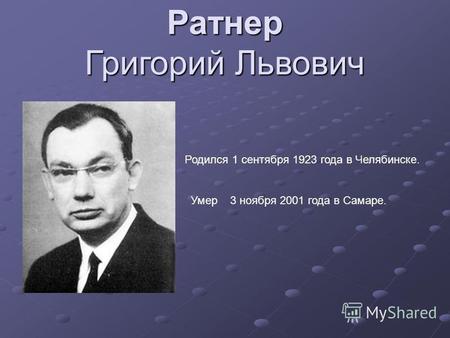 Ратнер Григорий Львович Родился 1 сентября 1923 года в Челябинске. Умер 3 ноября 2001 года в Самаре.