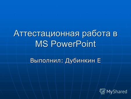 Аттестационная работа в MS PowerPoint Выполнил: Дубинкин Е.