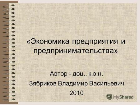 «Экономика предприятия и предпринимательства» Автор - доц., к.э.н. Зябриков Владимир Васильевич 2010.