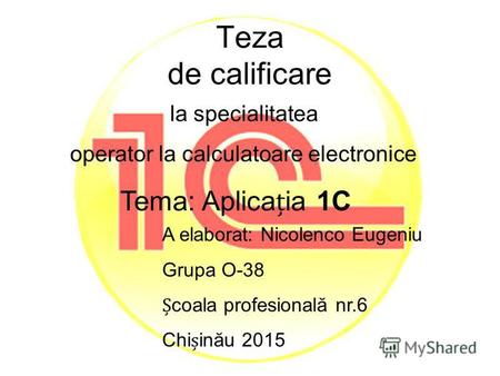 Teza de calificare la specialitatea operator la calculatoare electronice Tema: Aplicaia 1C A elaborat: Nicolenco Eugeniu Grupa O-38 coala profesională.