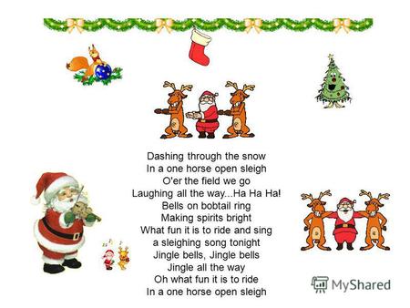 Dashing through the snow In a one horse open sleigh O'er the field we go Laughing all the way...Ha Ha Ha! Bells on bobtail ring Making spirits bright What.
