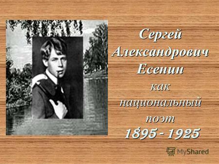 Сергей Александрович Есенин как национальный поэт 1895 - 1925.