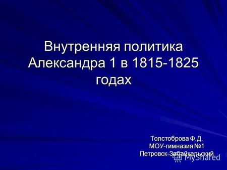 Внутренняя политика Александра 1 в 1815-1825 годах Толстоброва Ф.Д. МОУ-гимназия 1 Петровск-Забайкальский.