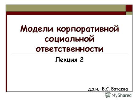 Модели корпоративной социальной ответственности Лекция 2 д.э.н., Б.С. Батаева.
