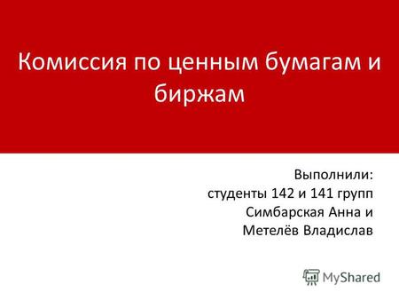 Комиссия по ценным бумагам и биржам Выполнили: студенты 142 и 141 групп Симбарская Анна и Метелёв Владислав.