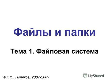 Файлы и папки © К.Ю. Поляков, 2007-2009 Тема 1. Файловая система.