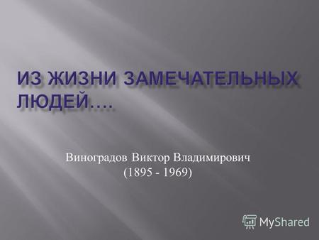 ИЗ ЖИЗНИ ЗАМЕЧАТЕЛЬНЫХ ЛЮДЕЙ…. Виноградов Виктор Владимирович (1895 - 1969)