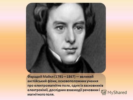 Фарадей Майкл (17911867) великий англійський фізик, основоположник учення про електромагнітне поле, один із засновників електрохімії, дослідник взаємодії.