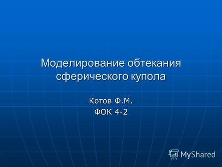 Моделирование обтекания сферического купола Котов Ф.М. ФОК 4-2.