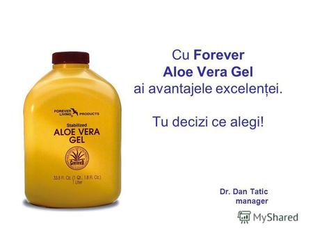 Cu Forever Aloe Vera Gel ai avantajele excelenţei. Tu decizi ce alegi! Dr. Dan Tatic manager.