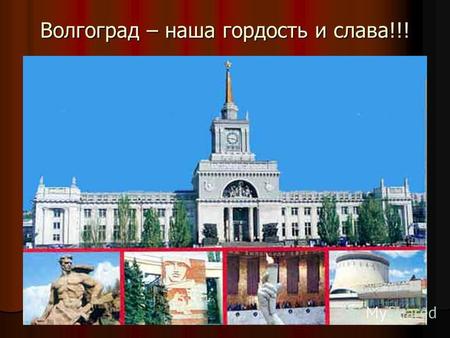 Волгоград – наша гордость и слава!!!. Подвиг Сталинграда золотыми буквами вписан в летопись нашей Отчизны.