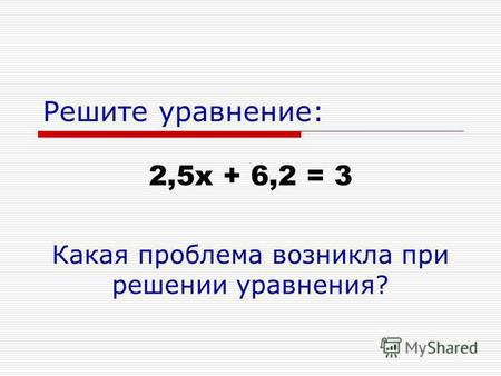 Решите уравнение: 2,5 х + 6,2 = 3 Какая проблема возникла при решении уравнения?