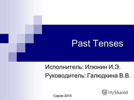 Past Tenses Исполнитель: Илюнин И.Э. Руководитель: Галюдкина В.В. Саров 2015.