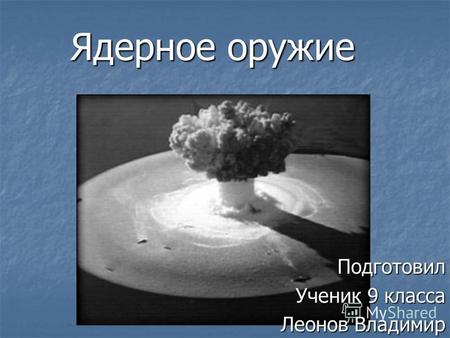 Ядерное оружие Подготовил Ученик 9 класса Леонов Владимир.