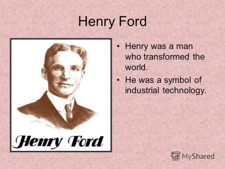 Henry Ford Henry was a man who transformed the world. He was a symbol of industrial technology.