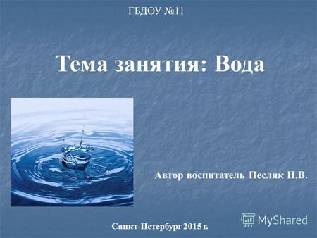 ГБДОУ 11 Тема занятия: Вода Автор воспитатель Песляк Н.В. Санкт-Петербург 2015 г.