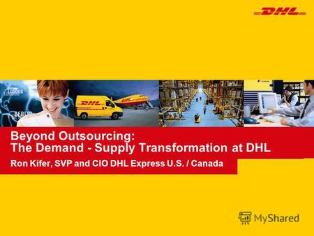 Beyond Outsourcing: The Demand - Supply Transformation at DHL Ron Kifer, SVP and CIO DHL Express U.S. / Canada.