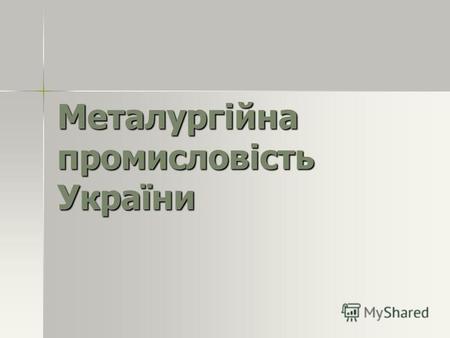 Металургійна промисловість України Металургія -сукупність галузей промисловості, що спеціалізується на видобутку, збагаченні, переробці руд чорних та.