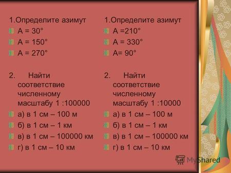 1.Определите азимут А = 30° А = 150° А = 270° 2. Найти соответствие численному масштабу 1 :100000 а) в 1 см – 100 м б) в 1 см – 1 км в) в 1 см – 100000.