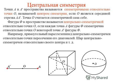 Центральная симметрия Точки A и A' пространства называются симметричными относительно точки O, называемой центром симметрии, если O является серединой.