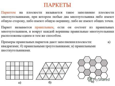 ПАРКЕТЫ Паркетом на плоскости называется такое заполнение плоскости многоугольниками, при котором любые два многоугольника либо имеют общую сторону, либо.