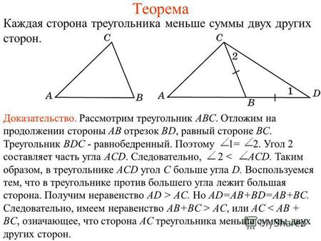 Теорема Каждая сторона треугольника меньше суммы двух других сторон. Доказательство. Рассмотрим треугольник АВС. Отложим на продолжении стороны АВ отрезок.