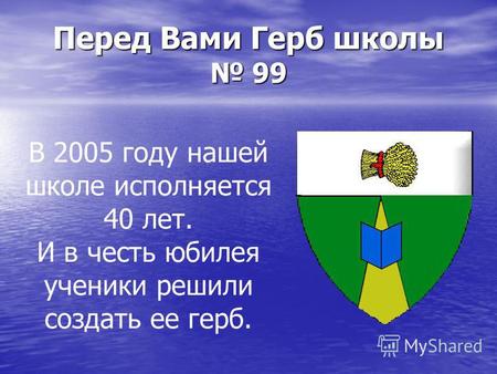 Перед Вами Герб школы 99 В 2005 году нашей школе исполняется 40 лет. И в честь юбилея ученики решили создать ее герб.