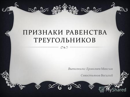 ПРИЗНАКИ РАВЕНСТВА ТРЕУГОЛЬНИКОВ Выполнили : Ермолаев Максим Севостьянов Василий.