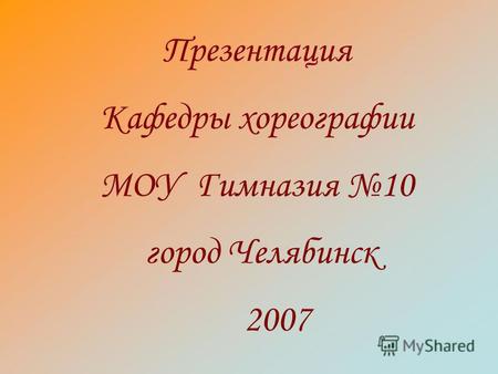 Презентация Кафедры хореографии МОУ Гимназия 10 город Челябинск 2007.