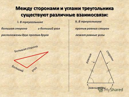 Между сторонами и углами треугольника существуют различные взаимосвязи: Большая сторона больший угол I. В треугольнике большая сторонаи больший угол расположены.