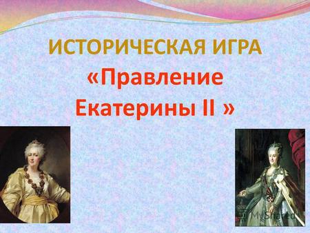 ИСТОРИЧЕСКАЯ ИГРА «Правление Екатерины II ». «Петр I стоял у истоков превращения России в великую державу, Екатерина II утвердила за Россией репутацию.