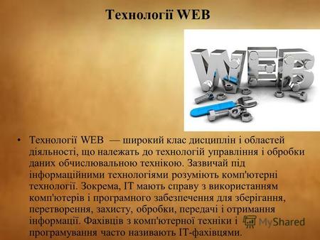 Технології WEB Технології WEB широкий клас дисциплін і областей діяльності, що належать до технологій управління і обробки даних обчислювальною технікою.