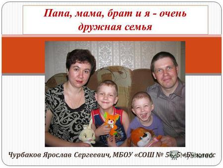 Чурбаков Ярослав Сергеевич, МБОУ « СОШ 5», 5 « Б » класс Папа, мама, брат и я - очень дружная семья.
