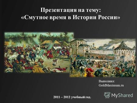 2011 – 2012 учебный год. Выполнил: GoldMaximum.ru Презентация на тему: «Смутное время в Истории России»
