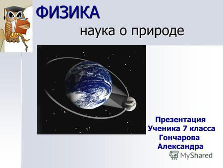 ФИЗИКА наука о природе Презентация Ученика 7 класса Гончарова Александра.