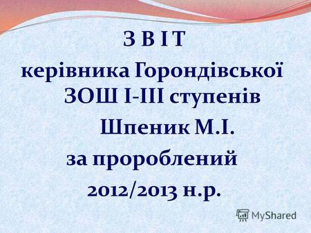 З В І Т керівника Горондівської ЗОШ І-ІІІ ступенів Шпеник М.І. за пророблений 2012/2013 н.р.