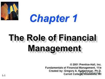 1-1 Chapter 1 The Role of Financial Management © 2001 Prentice-Hall, Inc. Fundamentals of Financial Management, 11/e Created by: Gregory A. Kuhlemeyer,