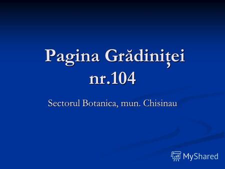 Pagina Grădiniţei nr.104 Pagina Grădiniţei nr.104 Sectorul Botanica, mun. Chisinau.