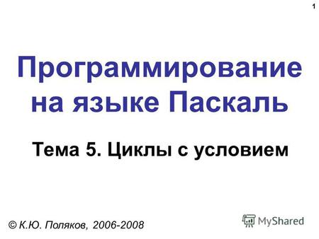 1 Программирование на языке Паскаль Тема 5. Циклы с условием © К.Ю. Поляков, 2006-2008.