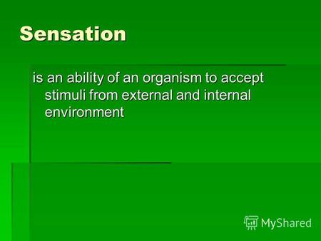 Sensation is an ability of an organism to accept stimuli from external and internal environment.