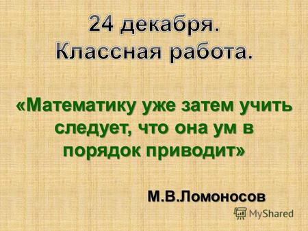 «Математику уже затем учить следует, что она ум в порядок приводит» М.В.Ломоносов М.В.Ломоносов.