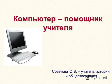 Компьютер – помощник учителя Советова О.В. – учитель истории и обществознания.
