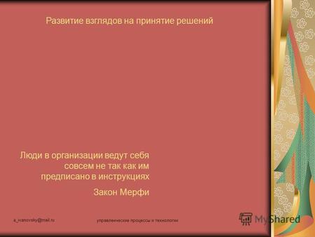 A ivanovsky@mail.ru управленческие процессы и технологии 1 Развитие взглядов на принятие решений Люди в организации ведут себя совсем не так как им предписано.