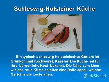 Schleswig-Holsteiner Küche Ein typisch schleswig-holsteinisches Gericht ist Grünkohl mit Kochwurst, Kassler. Die Küche ist für ihre bürgerliche Kost bekannt.